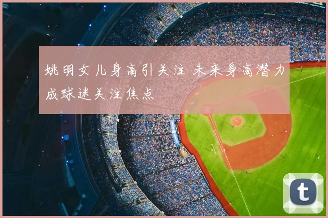 姚明女儿身高引关注 未来身高潜力成球迷关注焦点