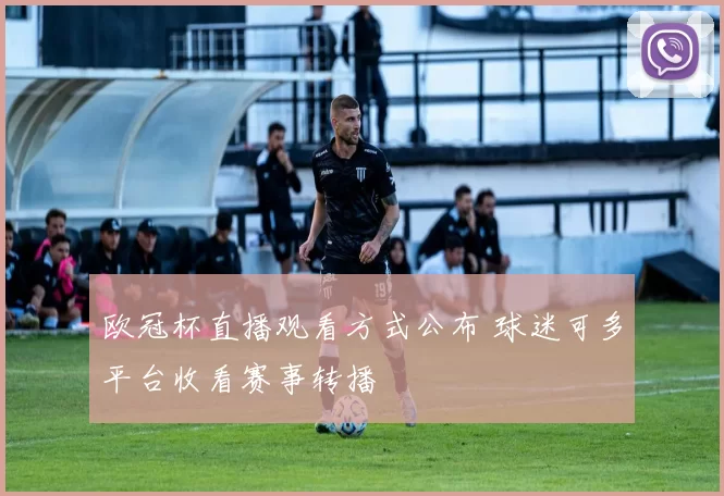 欧冠杯直播观看方式公布 球迷可多平台收看赛事转播