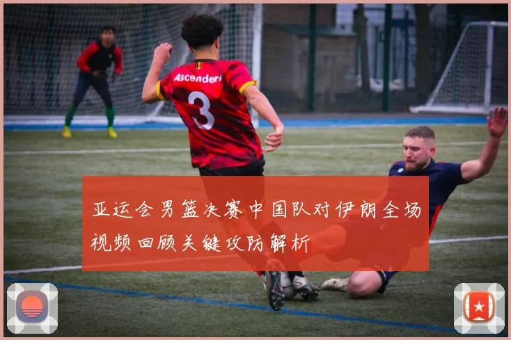 亚运会男篮决赛中国队对伊朗全场视频回顾关键攻防解析