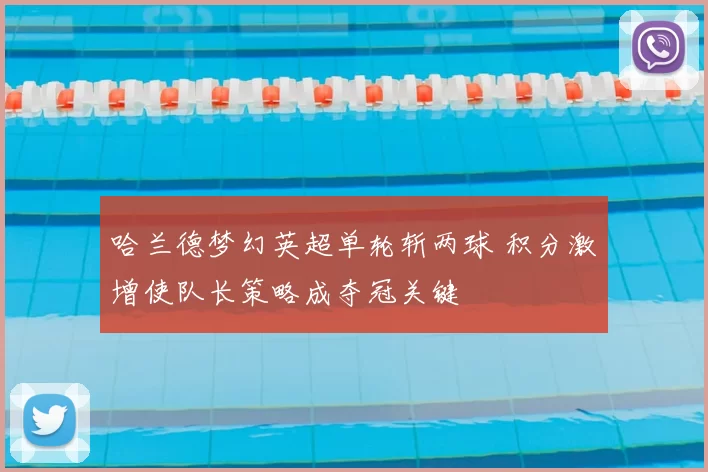 哈兰德梦幻英超单轮斩两球 积分激增使队长策略成夺冠关键