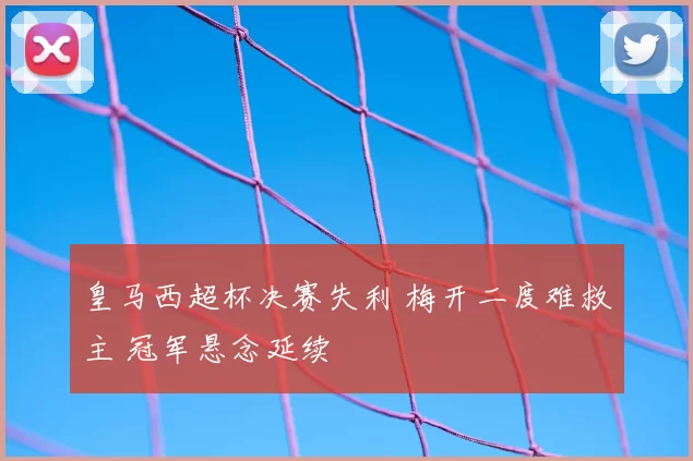 皇马西超杯决赛失利 梅开二度难救主 冠军悬念延续