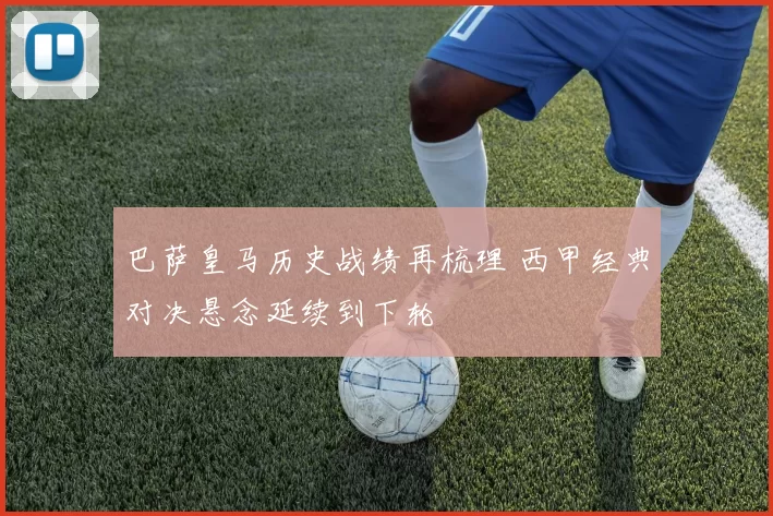 巴萨皇马历史战绩再梳理 西甲经典对决悬念延续到下轮