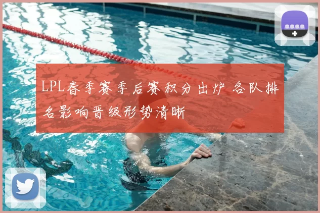 LPL春季赛季后赛积分出炉 各队排名影响晋级形势清晰