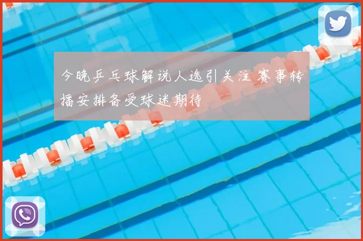 今晚乒乓球解说人选引关注 赛事转播安排备受球迷期待