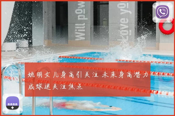 姚明女儿身高引关注 未来身高潜力成球迷关注焦点