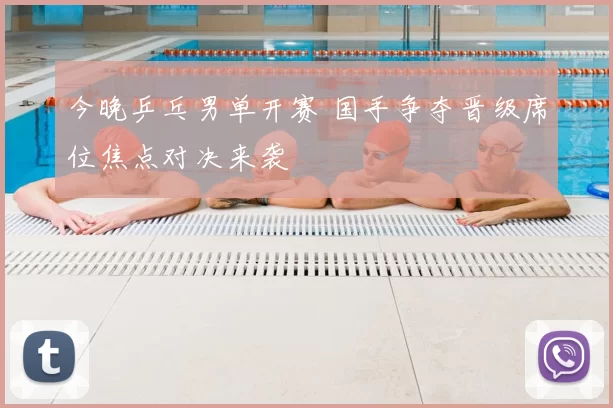 今晚乒乓男单开赛 国手争夺晋级席位焦点对决来袭