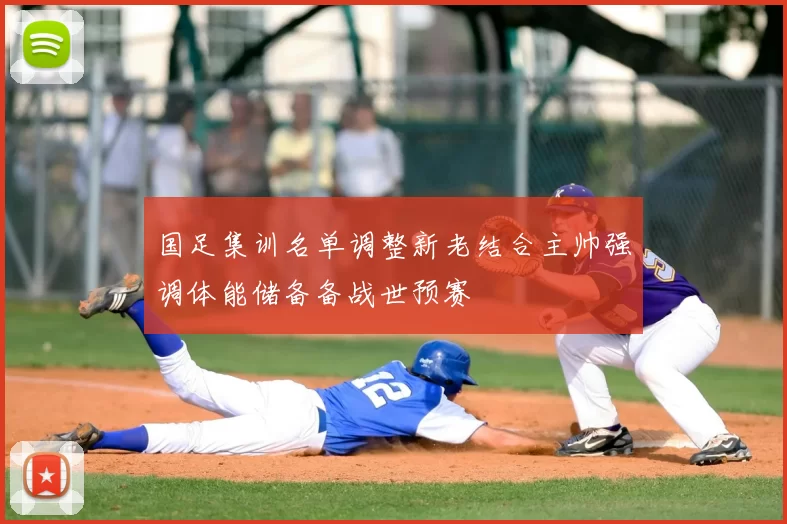 国足集训名单调整新老结合主帅强调体能储备备战世预赛