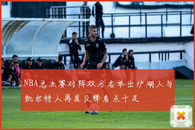 NBA总决赛对阵双方名单出炉湖人与凯尔特人再度交锋看点十足