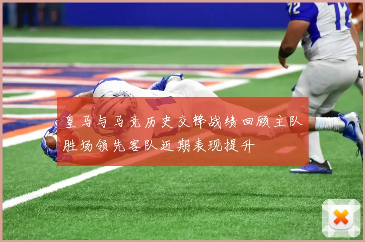 皇马与马竞历史交锋战绩回顾主队胜场领先客队近期表现提升