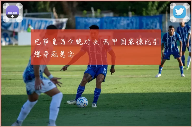 巴萨皇马今晚对决 西甲国家德比引爆争冠悬念