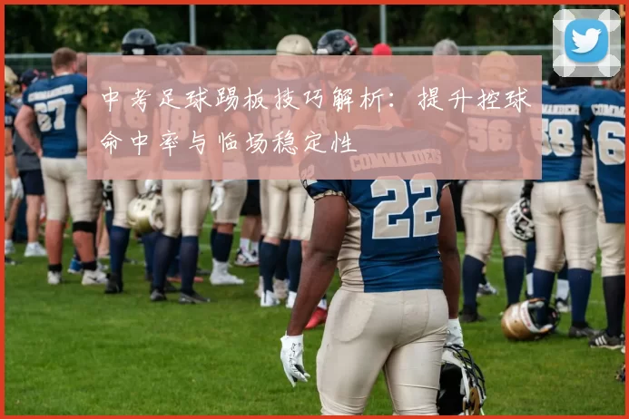 中考足球踢板技巧解析:提升控球命中率与临场稳定性