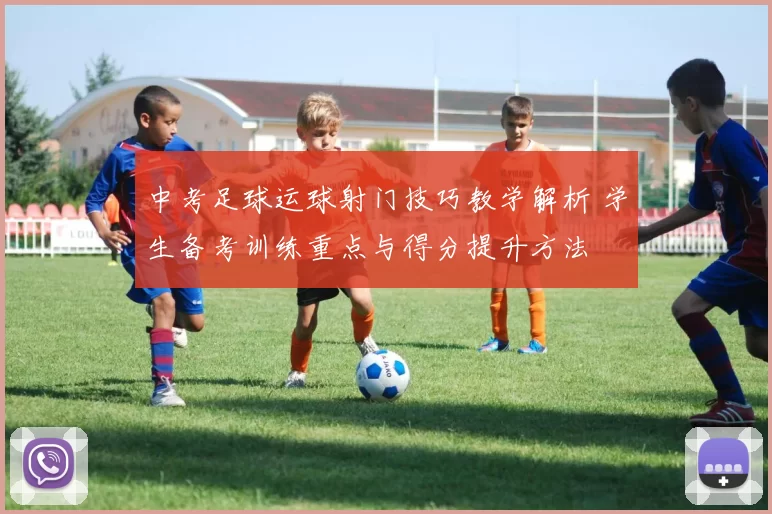 中考足球运球射门技巧教学解析 学生备考训练重点与得分提升方法