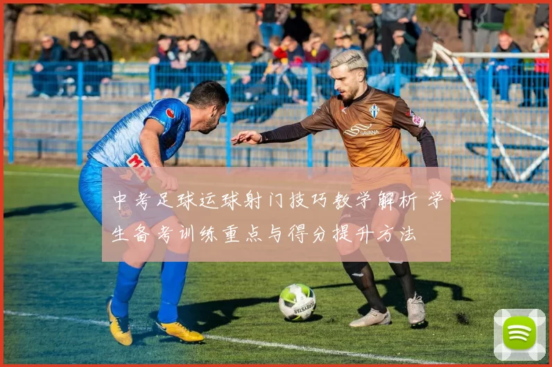 中考足球运球射门技巧教学解析 学生备考训练重点与得分提升方法