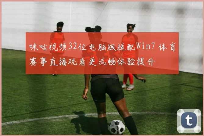 咪咕视频32位电脑版适配Win7 体育赛事直播观看更流畅体验提升