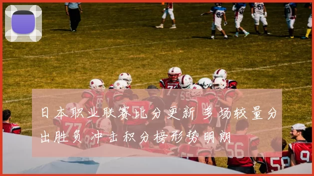 日本职业联赛比分更新 多场较量分出胜负 冲击积分榜形势明朗