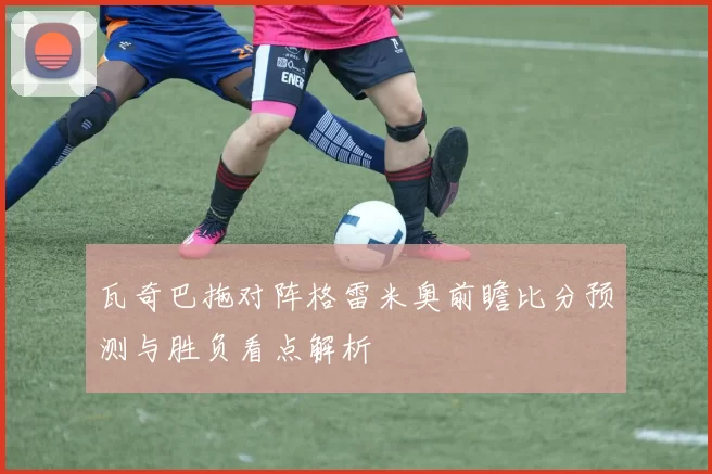 瓦奇巴拖对阵格雷米奥前瞻比分预测与胜负看点解析
