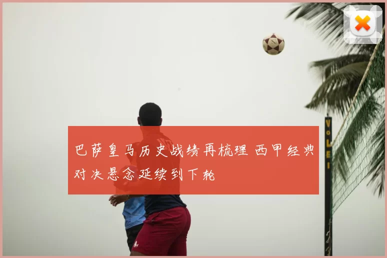 巴萨皇马历史战绩再梳理 西甲经典对决悬念延续到下轮