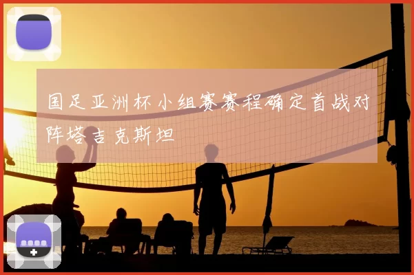 国足亚洲杯小组赛赛程确定首战对阵塔吉克斯坦