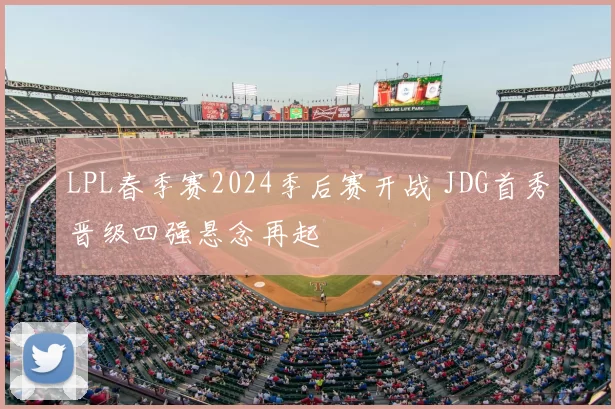 LPL春季赛2024季后赛开战 JDG首秀晋级四强悬念再起