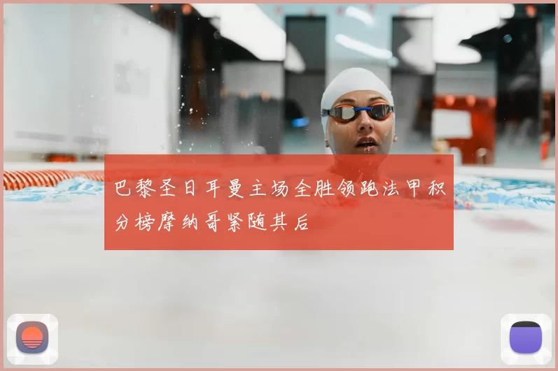 巴黎圣日耳曼主场全胜领跑法甲积分榜摩纳哥紧随其后