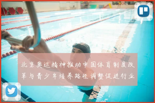 北京奥运精神推动中国体育制度改革与青少年培养路径调整促进行业发展