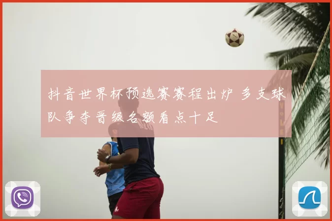抖音世界杯预选赛赛程出炉 多支球队争夺晋级名额看点十足