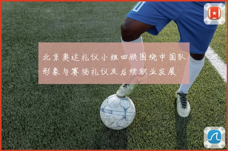北京奥运礼仪小姐回顾围绕中国队形象与赛场礼仪及后续职业发展