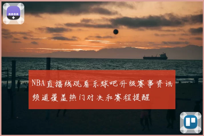 NBA直播线观看乐球吧升级赛事资讯频道覆盖热门对决和赛程提醒