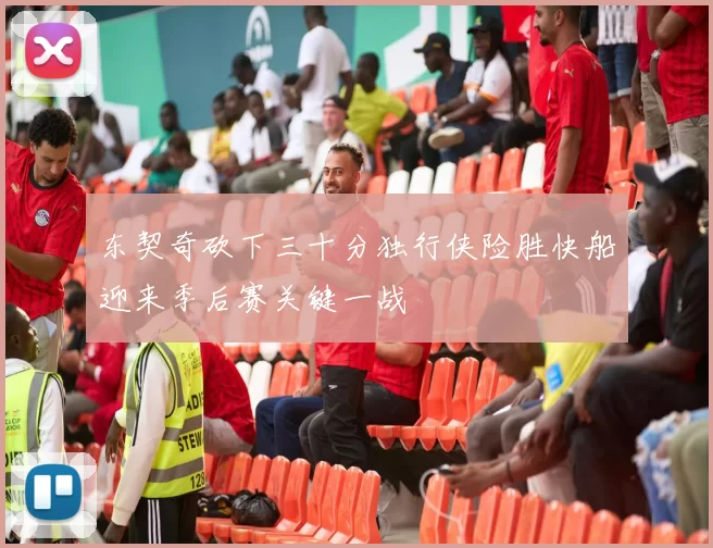 东契奇砍下三十分独行侠险胜快船迎来季后赛关键一战