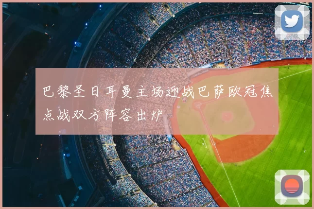 巴黎圣日耳曼主场迎战巴萨欧冠焦点战双方阵容出炉