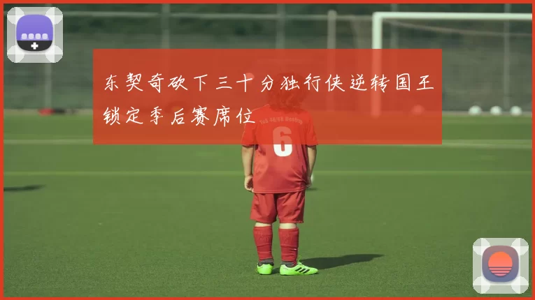 东契奇砍下三十分独行侠逆转国王锁定季后赛席位