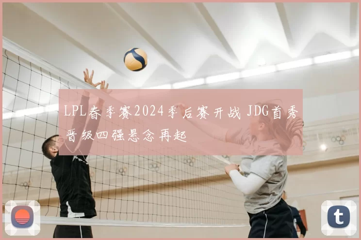 LPL春季赛2024季后赛开战 JDG首秀晋级四强悬念再起