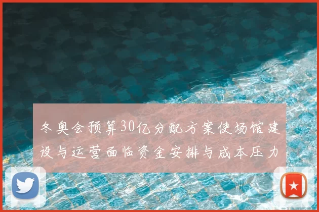 冬奥会预算30亿分配方案使场馆建设与运营面临资金安排与成本压力