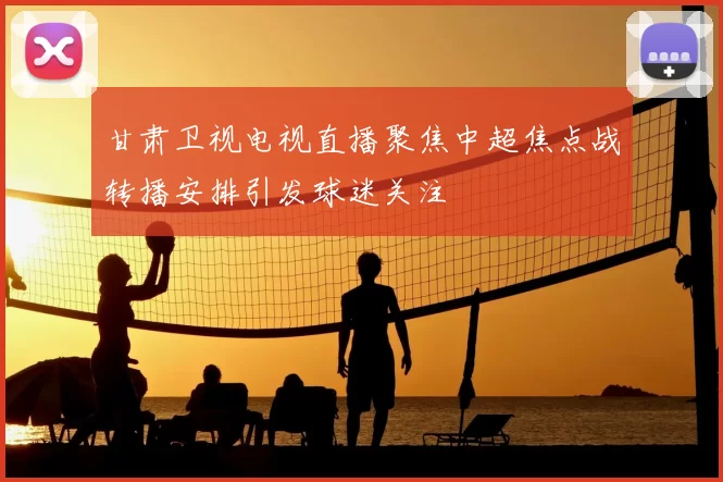 甘肃卫视电视直播聚焦中超焦点战转播安排引发球迷关注