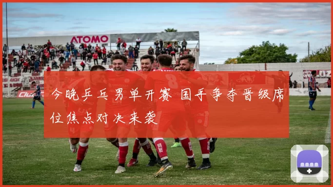 今晚乒乓男单开赛 国手争夺晋级席位焦点对决来袭