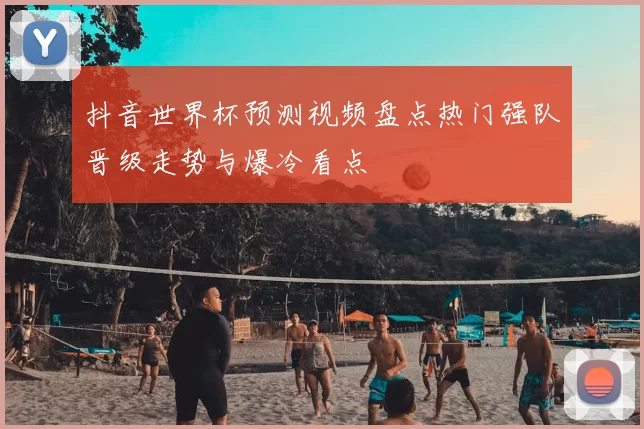抖音世界杯预测视频盘点热门强队晋级走势与爆冷看点