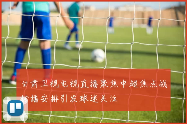 甘肃卫视电视直播聚焦中超焦点战转播安排引发球迷关注