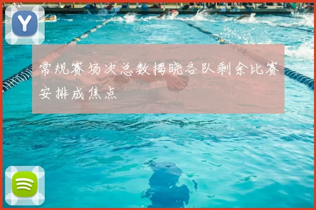 常规赛场次总数揭晓各队剩余比赛安排成焦点