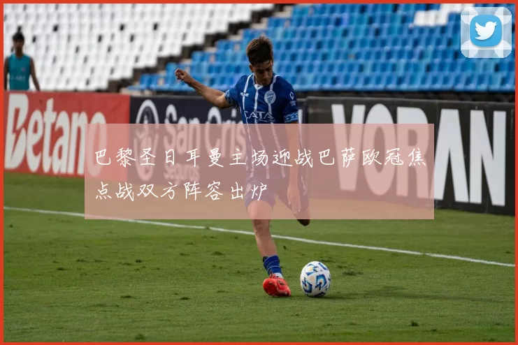 巴黎圣日耳曼主场迎战巴萨欧冠焦点战双方阵容出炉