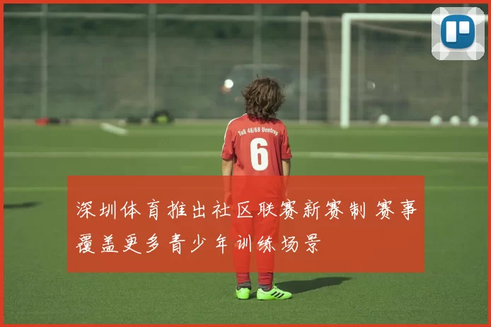 深圳体育推出社区联赛新赛制 赛事覆盖更多青少年训练场景