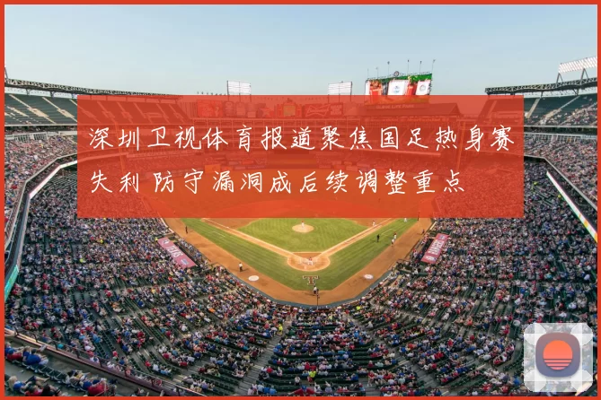 深圳卫视体育报道聚焦国足热身赛失利 防守漏洞成后续调整重点