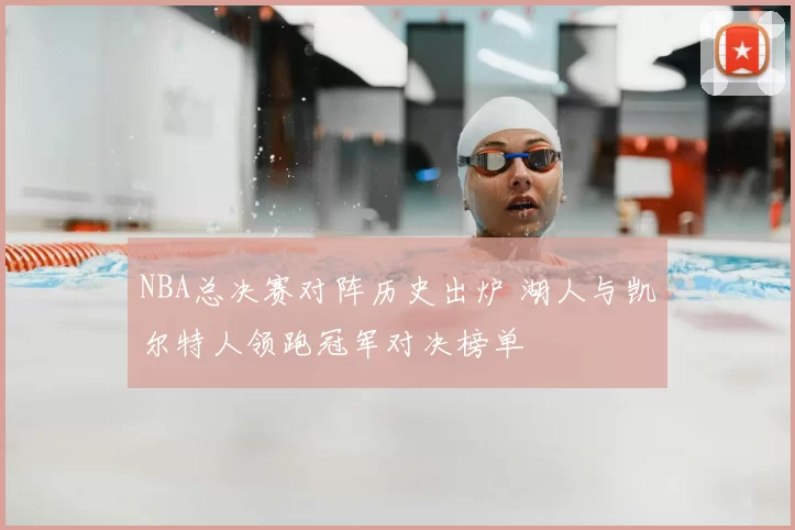 NBA总决赛对阵历史出炉 湖人与凯尔特人领跑冠军对决榜单