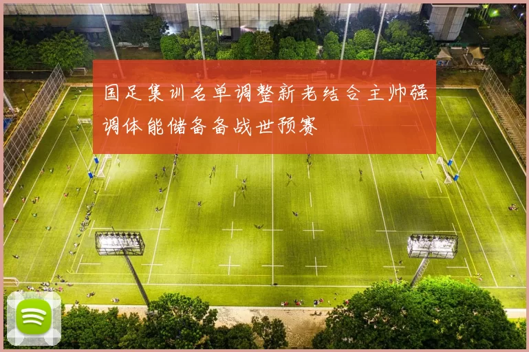 国足集训名单调整新老结合主帅强调体能储备备战世预赛