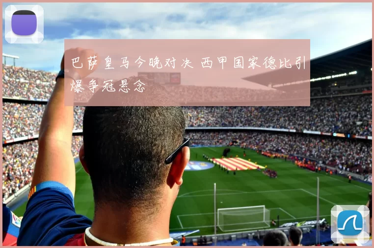 巴萨皇马今晚对决 西甲国家德比引爆争冠悬念