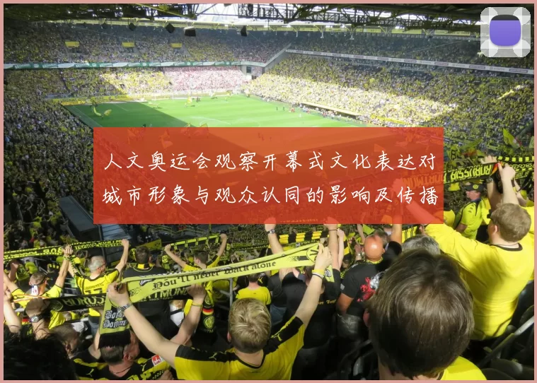 人文奥运会观察开幕式文化表达对城市形象与观众认同的影响及传播路径